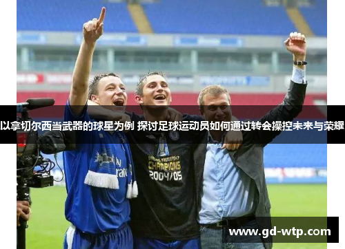以拿切尔西当武器的球星为例 探讨足球运动员如何通过转会操控未来与荣耀