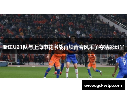 浙江U21队与上海申花激战再续青春风采争夺精彩纷呈