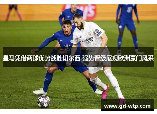 皇马凭借两球优势战胜切尔西 强势晋级展现欧洲豪门风采