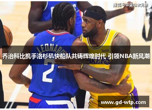 乔治科比携手洛杉矶快船队共铸辉煌时代 引领NBA新风潮