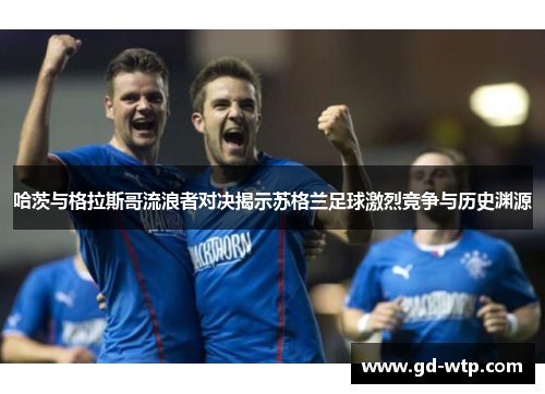 哈茨与格拉斯哥流浪者对决揭示苏格兰足球激烈竞争与历史渊源