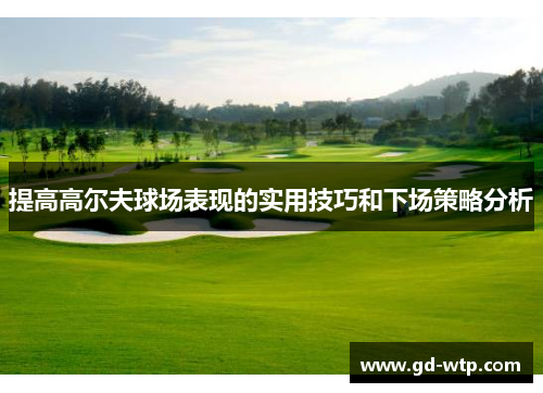 提高高尔夫球场表现的实用技巧和下场策略分析