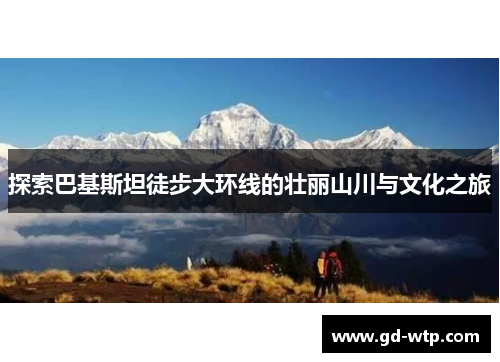 探索巴基斯坦徒步大环线的壮丽山川与文化之旅