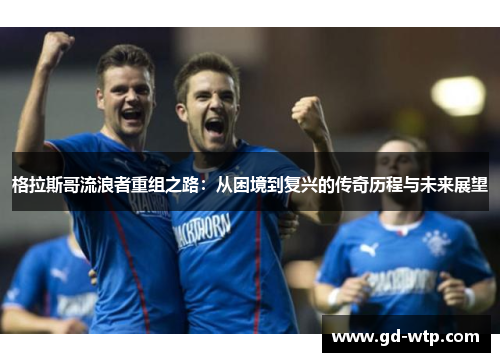 格拉斯哥流浪者重组之路：从困境到复兴的传奇历程与未来展望