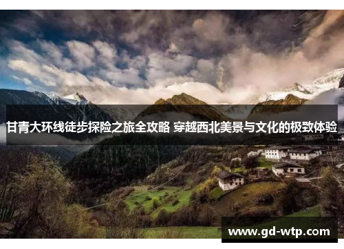 甘青大环线徒步探险之旅全攻略 穿越西北美景与文化的极致体验