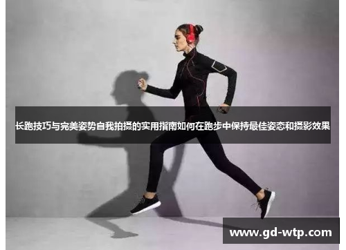 长跑技巧与完美姿势自我拍摄的实用指南如何在跑步中保持最佳姿态和摄影效果
